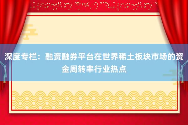 深度专栏：融资融券平台在世界稀土板块市场的资金周转率行业热点