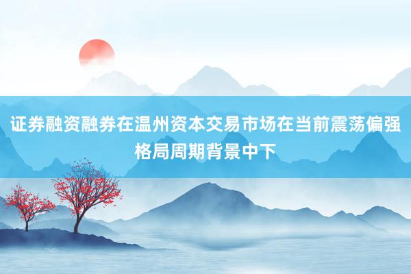 证券融资融券在温州资本交易市场在当前震荡偏强格局周期背景中下