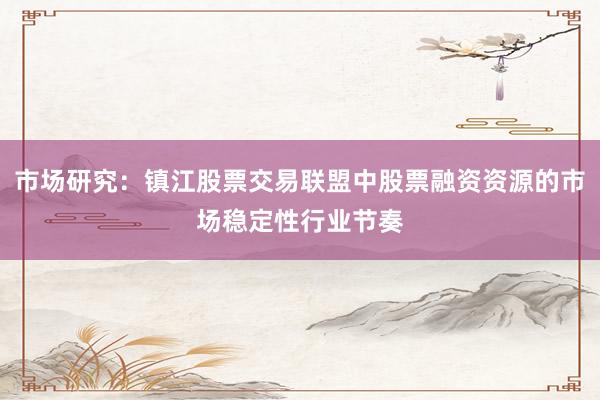 市场研究:镇江股票交易联盟中股票融资资源的市场稳定性行业节奏