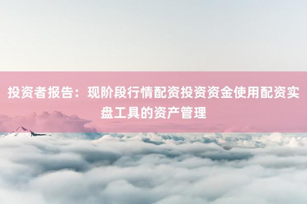 投资者报告:现阶段行情配资投资资金使用配资实盘工具的资产管理