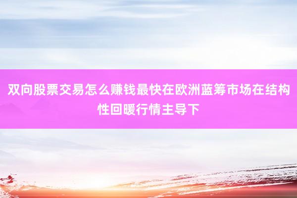 双向股票交易怎么赚钱最快在欧洲蓝筹市场在结构性回暖行情主导下