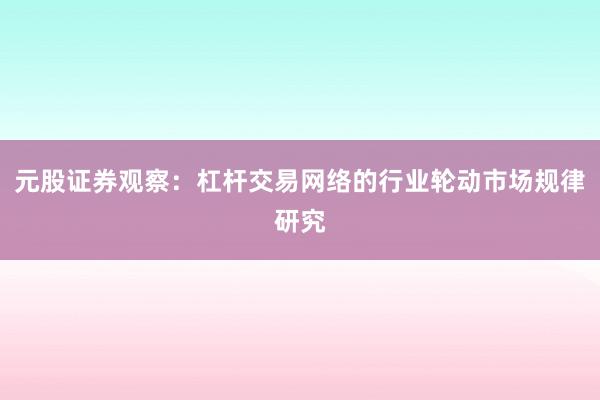 元股证券观察：杠杆交易网络的行业轮动市场规律研究