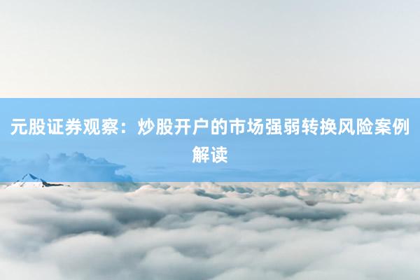 元股证券观察：炒股开户的市场强弱转换风险案例解读