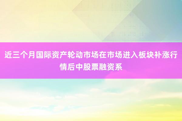近三个月国际资产轮动市场在市场进入板块补涨行情后中股票融资系