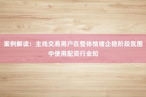 案例解读：主线交易用户在整体情绪企稳阶段氛围中使用配资行业知
