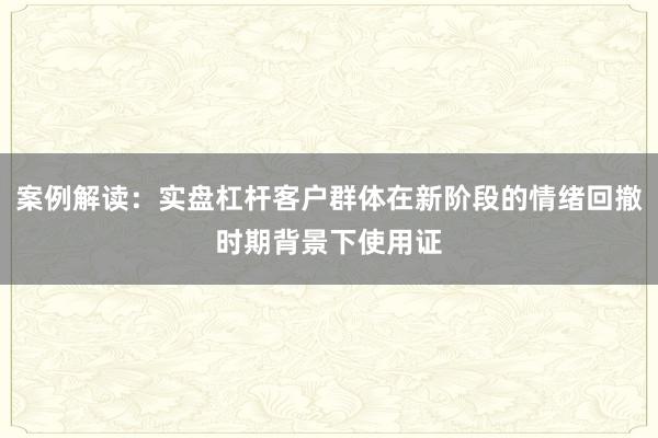 案例解读：实盘杠杆客户群体在新阶段的情绪回撤时期背景下使用证