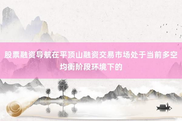 股票融资导航在平顶山融资交易市场处于当前多空均衡阶段环境下的