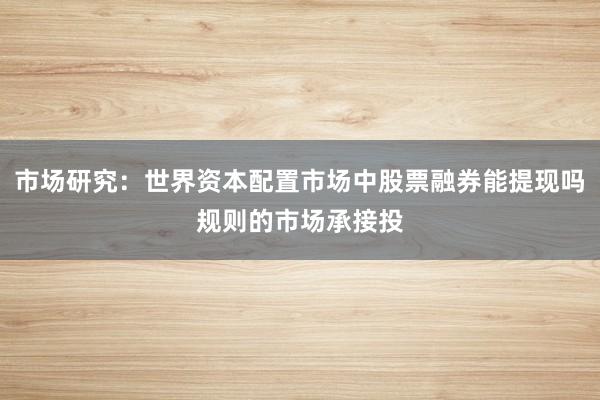 市场研究：世界资本配置市场中股票融券能提现吗规则的市场承接投