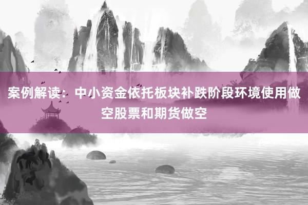案例解读:中小资金依托板块补跌阶段环境使用做空股票和期货做空