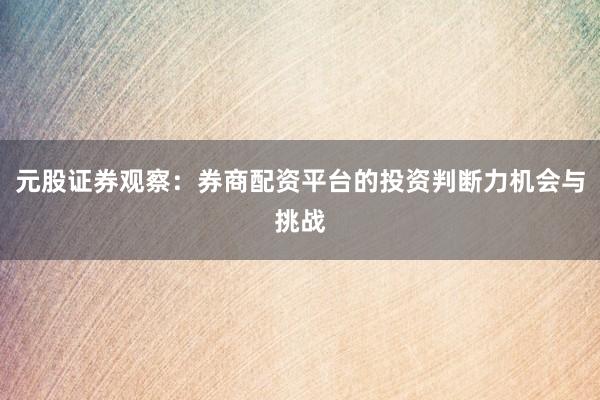 元股证券观察：券商配资平台的投资判断力机会与挑战