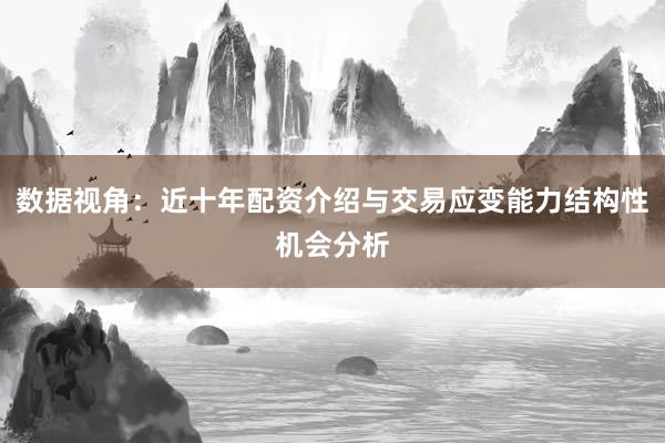 数据视角：近十年配资介绍与交易应变能力结构性机会分析