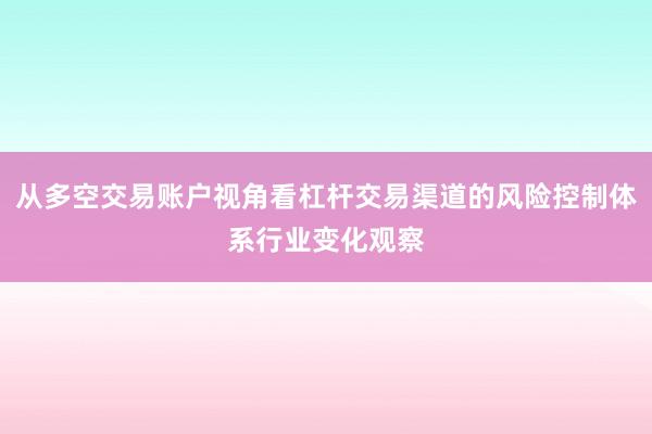 从多空交易账户视角看杠杆交易渠道的风险控制体系行业变化观察