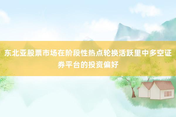 东北亚股票市场在阶段性热点轮换活跃里中多空证券平台的投资偏好