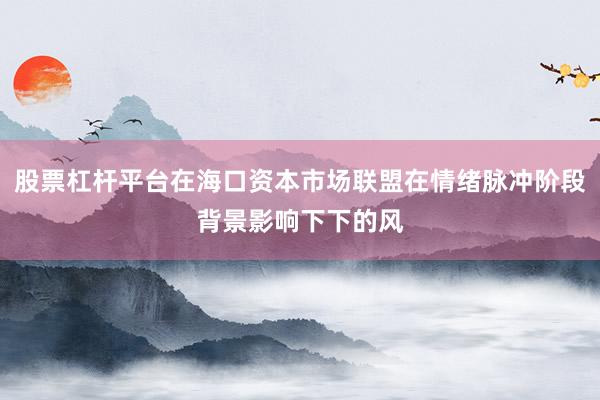 股票杠杆平台在海口资本市场联盟在情绪脉冲阶段背景影响下下的风
