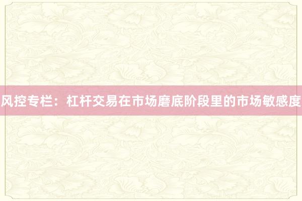 风控专栏：杠杆交易在市场磨底阶段里的市场敏感度