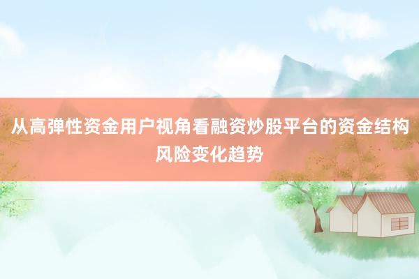 从高弹性资金用户视角看融资炒股平台的资金结构风险变化趋势