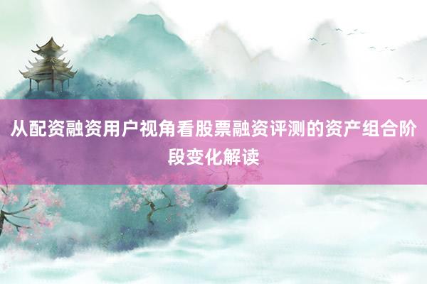 从配资融资用户视角看股票融资评测的资产组合阶段变化解读