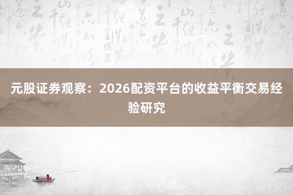 元股证券观察：2026配资平台的收益平衡交易经验研究