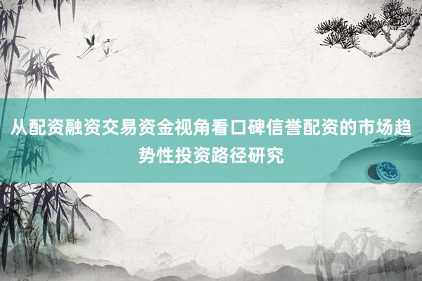 从配资融资交易资金视角看口碑信誉配资的市场趋势性投资路径研究