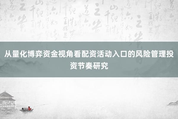 从量化博弈资金视角看配资活动入口的风险管理投资节奏研究