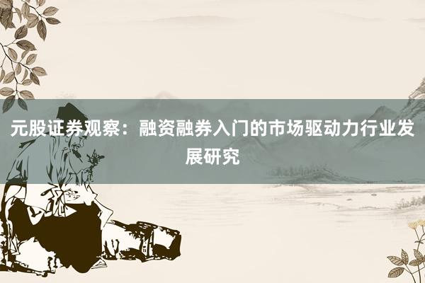 元股证券观察：融资融券入门的市场驱动力行业发展研究