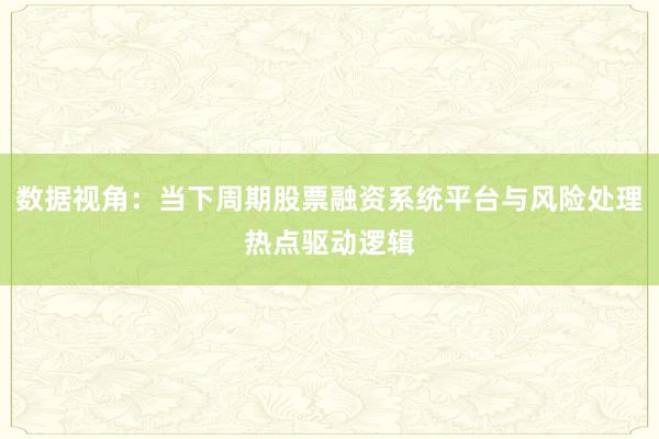 数据视角：当下周期股票融资系统平台与风险处理热点驱动逻辑
