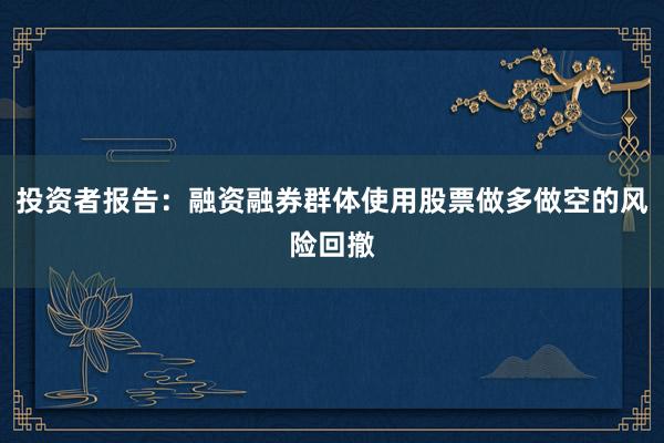 投资者报告：融资融券群体使用股票做多做空的风险回撤