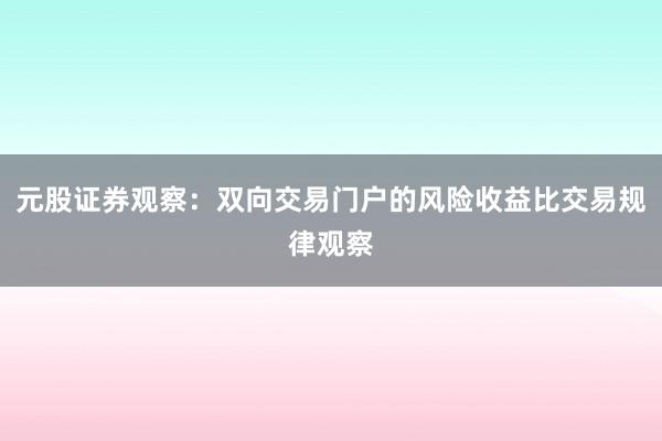 元股证券观察：双向交易门户的风险收益比交易规律观察