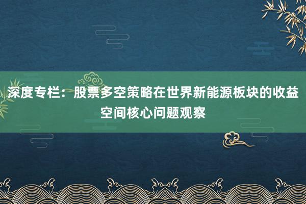 深度专栏：股票多空策略在世界新能源板块的收益空间核心问题观察