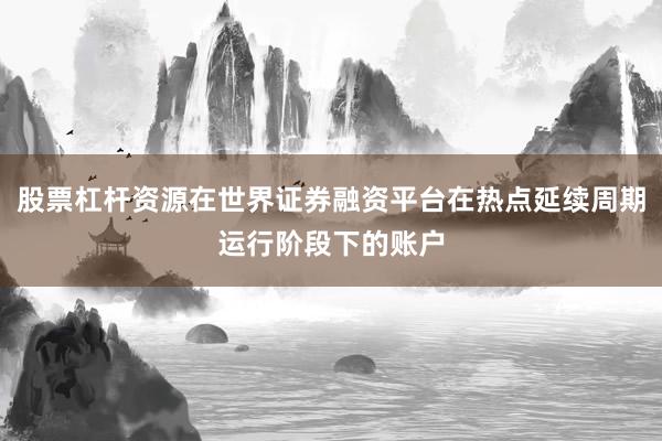 股票杠杆资源在世界证券融资平台在热点延续周期运行阶段下的账户