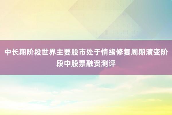 中长期阶段世界主要股市处于情绪修复周期演变阶段中股票融资测评