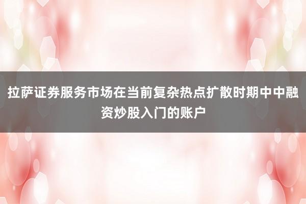 拉萨证券服务市场在当前复杂热点扩散时期中中融资炒股入门的账户
