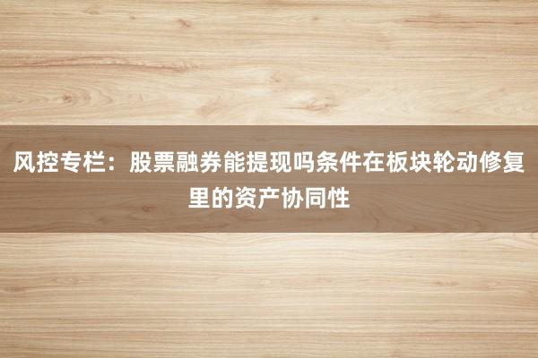 风控专栏：股票融券能提现吗条件在板块轮动修复里的资产协同性