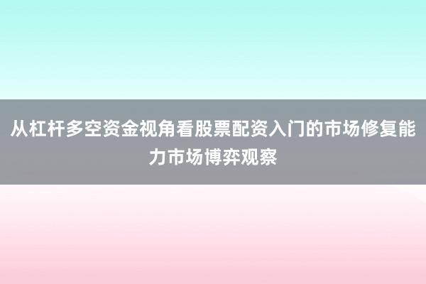 从杠杆多空资金视角看股票配资入门的市场修复能力市场博弈观察