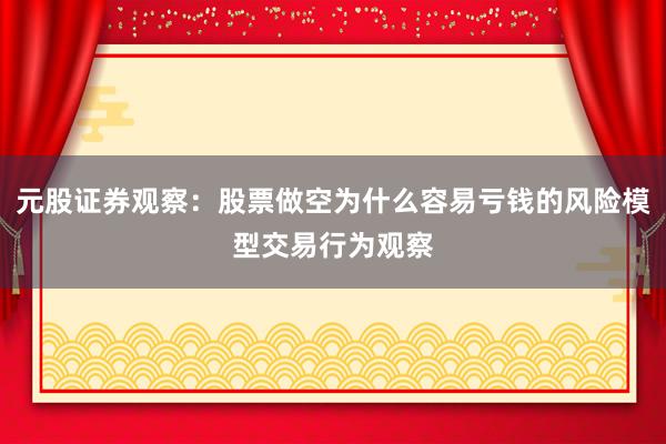 元股证券观察：股票做空为什么容易亏钱的风险模型交易行为观察