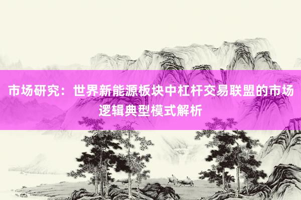 市场研究：世界新能源板块中杠杆交易联盟的市场逻辑典型模式解析