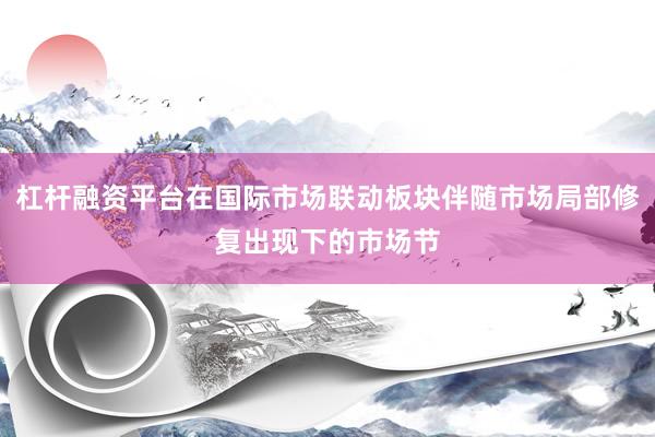 杠杆融资平台在国际市场联动板块伴随市场局部修复出现下的市场节