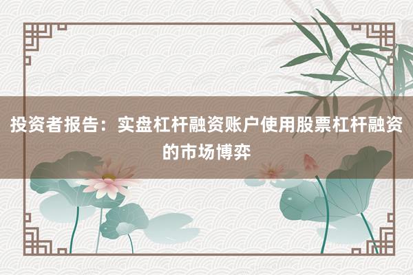 投资者报告：实盘杠杆融资账户使用股票杠杆融资的市场博弈