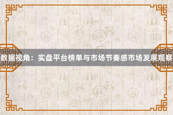 数据视角：实盘平台榜单与市场节奏感市场发展观察