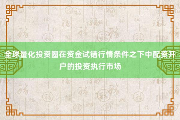 全球量化投资圈在资金试错行情条件之下中配资开户的投资执行市场