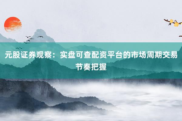 元股证券观察:实盘可查配资平台的市场周期交易节奏把握
