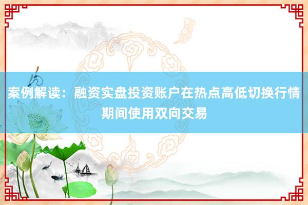 案例解读：融资实盘投资账户在热点高低切换行情期间使用双向交易