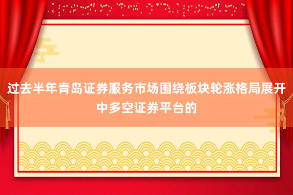 过去半年青岛证券服务市场围绕板块轮涨格局展开中多空证券平台的