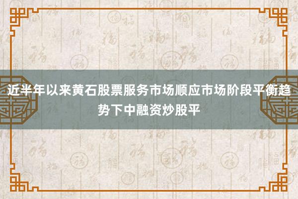 近半年以来黄石股票服务市场顺应市场阶段平衡趋势下中融资炒股平