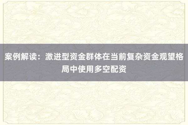 案例解读：激进型资金群体在当前复杂资金观望格局中使用多空配资