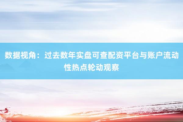 数据视角：过去数年实盘可查配资平台与账户流动性热点轮动观察