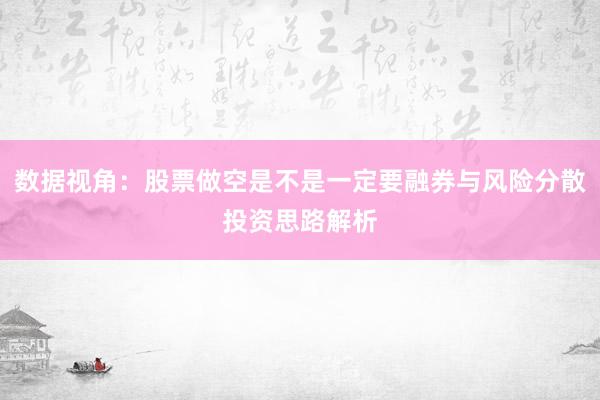 数据视角：股票做空是不是一定要融券与风险分散投资思路解析