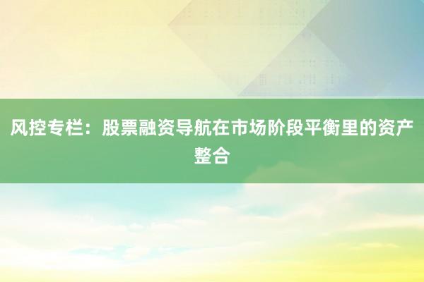 风控专栏：股票融资导航在市场阶段平衡里的资产整合