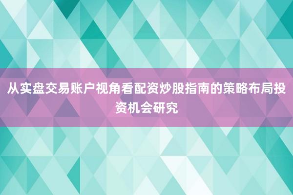 从实盘交易账户视角看配资炒股指南的策略布局投资机会研究