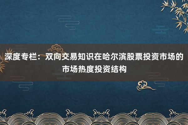 深度专栏：双向交易知识在哈尔滨股票投资市场的市场热度投资结构